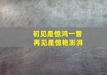 初见是惊鸿一瞥 再见是惊艳澎湃